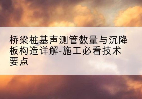 丛台桩基需要预埋几根声测管？-桥梁桩基声测管数量与沉降板构造详解-施工必看技术要点